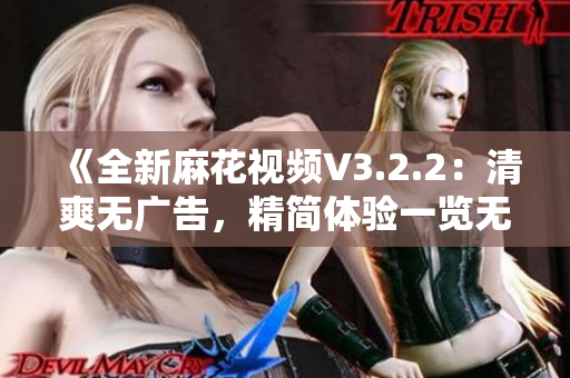 《全新麻花视频V3.2.2：清爽无广告，精简体验一览无余》