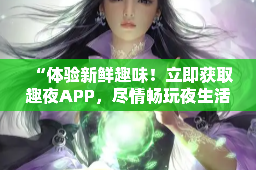 “体验新鲜趣味！立即获取趣夜APP，尽情畅玩夜生活！”