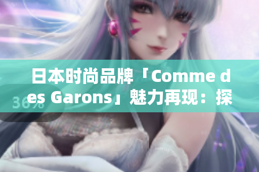 日本时尚品牌「Comme des Garons」魅力再现：探索创新设计与独特风格