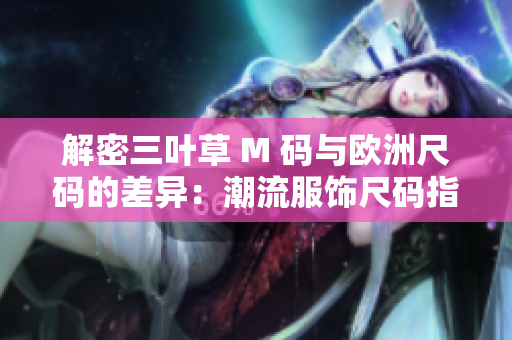 解密三叶草 M 码与欧洲尺码的差异：潮流服饰尺码指南