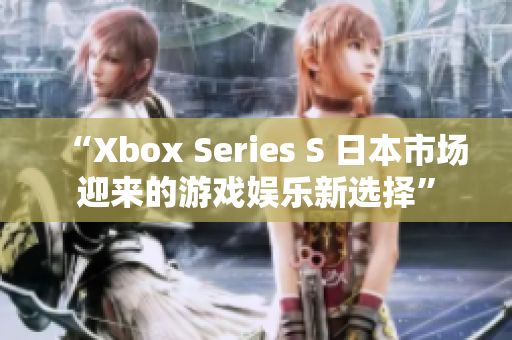 “Xbox Series S 日本市场迎来的游戏娱乐新选择”