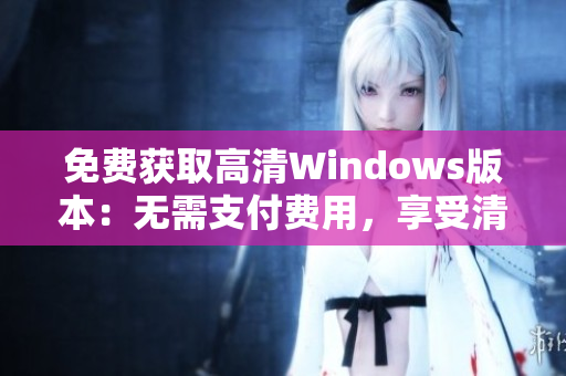 免费获取高清Windows版本：无需支付费用，享受清晰体验