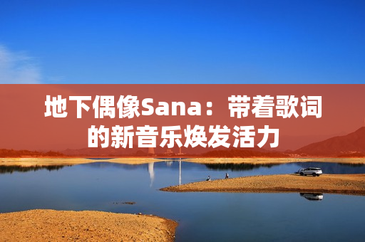 地下偶像Sana：带着歌词的新音乐焕发活力