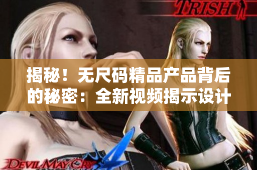 揭秘！无尺码精品产品背后的秘密：全新视频揭示设计与工艺的精湛之处