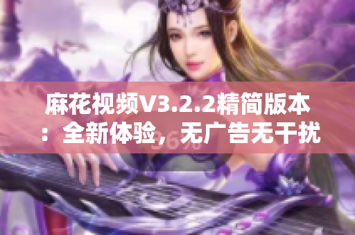 麻花视频V3.2.2精简版本：全新体验，无广告无干扰