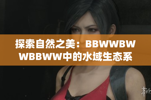 探索自然之美：BBWWBWWBBWW中的水域生态系统