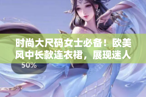 时尚大尺码女士必备！欧美风中长款连衣裙，展现迷人曲线！