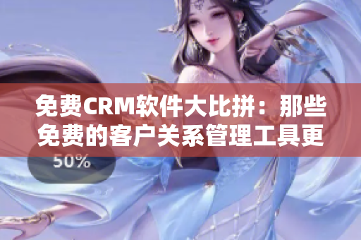 免费CRM软件大比拼：那些免费的客户关系管理工具更值得信赖？