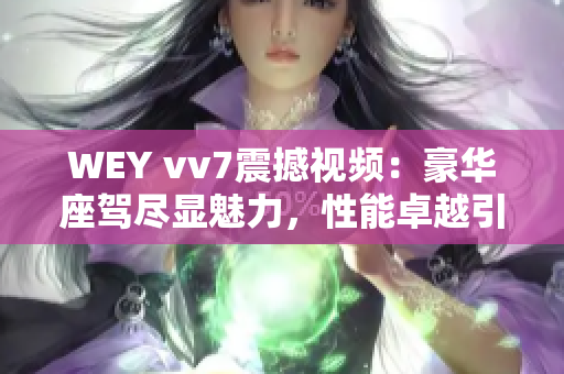 WEY vv7震撼视频：豪华座驾尽显魅力，性能卓越引爆车坛热潮