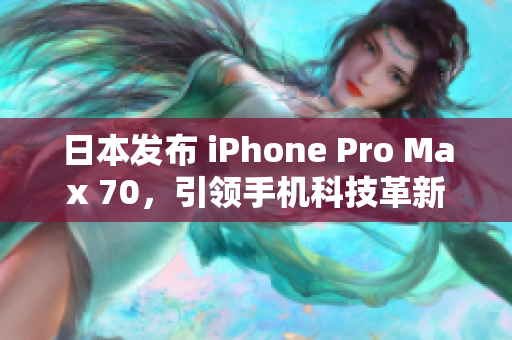 日本发布 iPhone Pro Max 70，引领手机科技革新