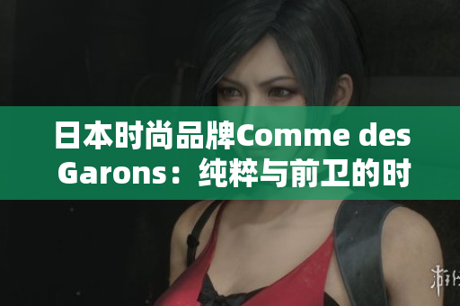 日本时尚品牌Comme des Garons：纯粹与前卫的时尚创新