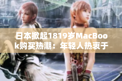 日本掀起1819岁MacBook购买热潮：年轻人热衷于这款电脑