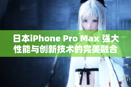 日本iPhone Pro Max 强大性能与创新技术的完美融合