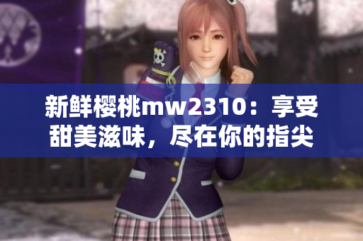 新鲜樱桃mw2310：享受甜美滋味，尽在你的指尖