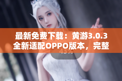 最新免费下载：黄游3.0.3全新适配OPPO版本，完整大全！