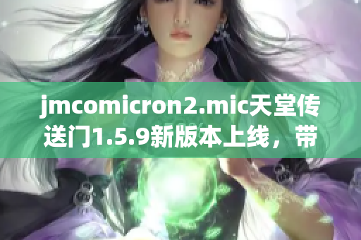 jmcomicron2.mic天堂传送门1.5.9新版本上线，带来全新体验