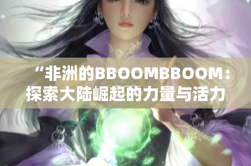 “非洲的BBOOMBBOOM：探索大陆崛起的力量与活力”