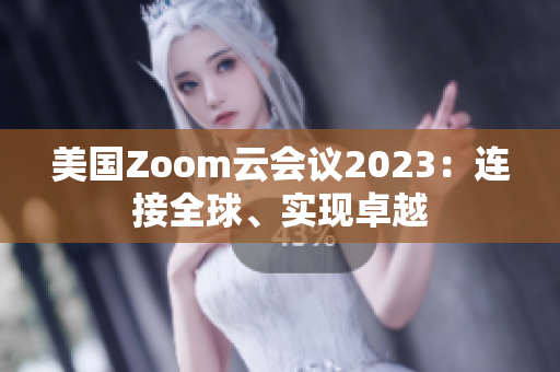 美国Zoom云会议2023：连接全球、实现卓越