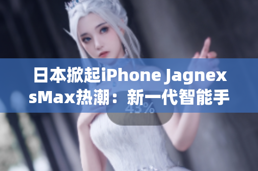 日本掀起iPhone JagnexsMax热潮：新一代智能手机席卷全国