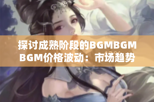 探讨成熟阶段的BGMBGMBGM价格波动：市场趋势及影响因素分析