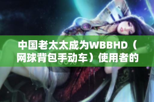 中国老太太成为WBBHD（网球背包手动车）使用者的新晋偶像