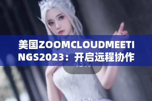 美国ZOOMCLOUDMEETINGS2023：开启远程协作新时代