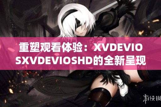 重塑观看体验：XVDEVIOSXVDEVIOSHD的全新呈现