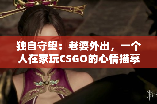 独自守望：老婆外出，一个人在家玩CSGO的心情描摹