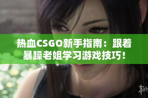 热血CSGO新手指南：跟着暴躁老姐学习游戏技巧！