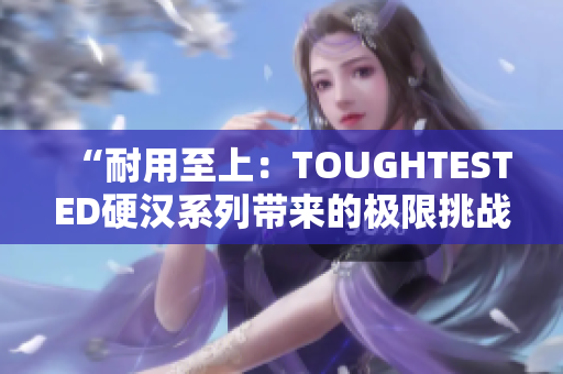 “耐用至上：TOUGHTESTED硬汉系列带来的极限挑战与可靠性验证”