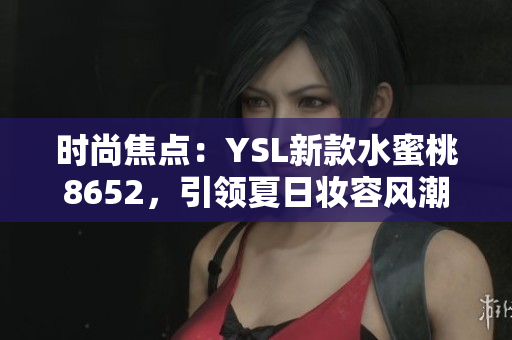 时尚焦点：YSL新款水蜜桃8652，引领夏日妆容风潮