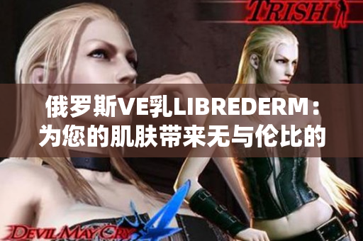 俄罗斯VE乳LIBREDERM：为您的肌肤带来无与伦比的滋润与护理