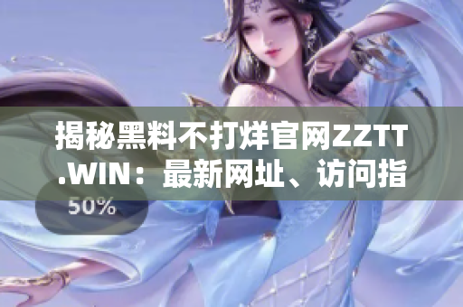 揭秘黑料不打烊官网ZZTT.WIN：最新网址、访问指南及热门话题综述