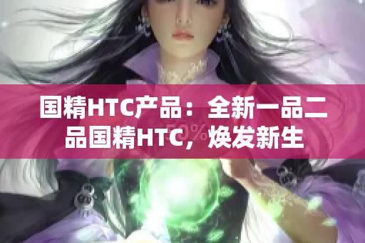 国精HTC产品：全新一品二品国精HTC，焕发新生