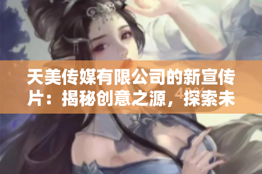 天美传媒有限公司的新宣传片：揭秘创意之源，探索未来娱乐界