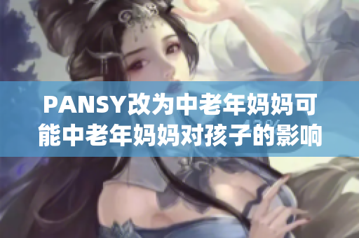 PANSY改为中老年妈妈可能中老年妈妈对孩子的影响 jadx-97ac04