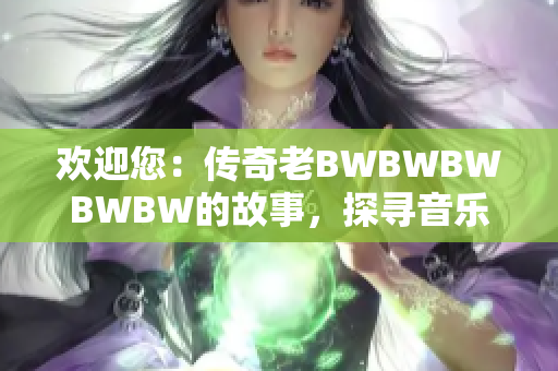 欢迎您：传奇老BWBWBWBWBW的故事，探寻音乐之路