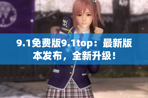 9.1免费版9.1top：最新版本发布，全新升级！