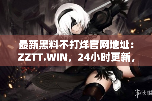 最新黑料不打烊官网地址：ZZTT.WIN，24小时更新，精彩不间断！