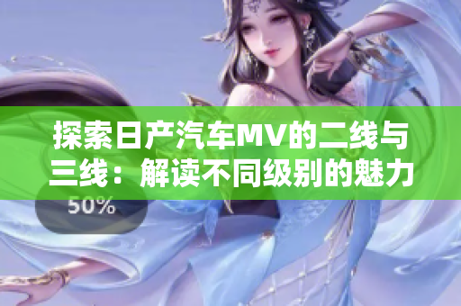 探索日产汽车MV的二线与三线：解读不同级别的魅力