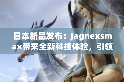 日本新品发布：Jagnexsmax带来全新科技体验，引领智能手机潮流