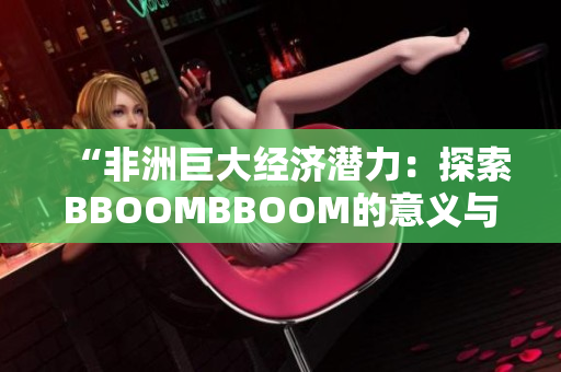 “非洲巨大经济潜力：探索BBOOMBBOOM的意义与影响”