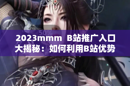 2023mmm  B站推广入口大揭秘：如何利用B站优势扩展影响力