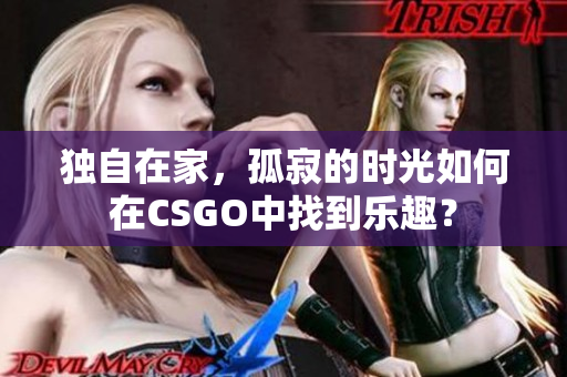 独自在家，孤寂的时光如何在CSGO中找到乐趣？