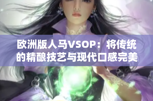 欧洲版人马VSOP：将传统的精酿技艺与现代口感完美融合