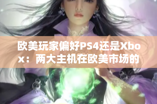 欧美玩家偏好PS4还是Xbox：两大主机在欧美市场的竞争格局