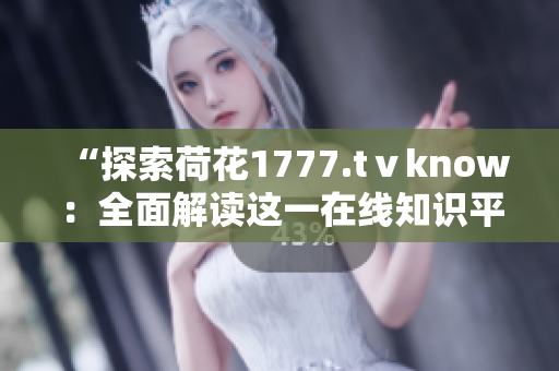 “探索荷花1777.tⅴknow：全面解读这一在线知识平台的功能与特色”