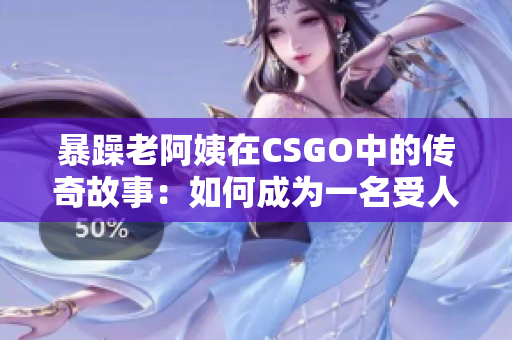 暴躁老阿姨在CSGO中的传奇故事：如何成为一名受人尊敬的老手