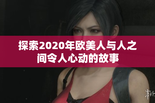 探索2020年欧美人与人之间令人心动的故事