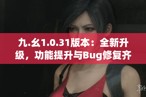 九.幺1.0.31版本：全新升级，功能提升与Bug修复齐发布